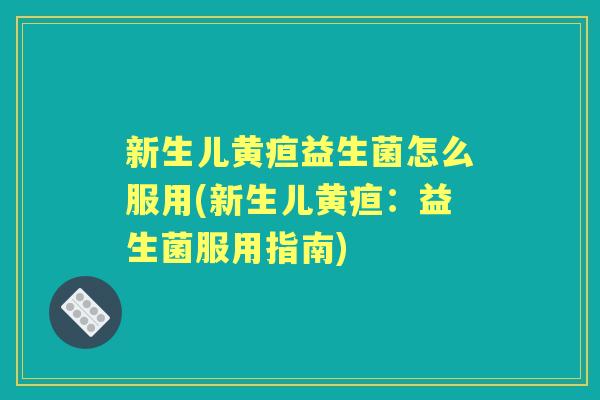 新生儿黄疸益生菌怎么服用(新生儿黄疸：益生菌服用指南)