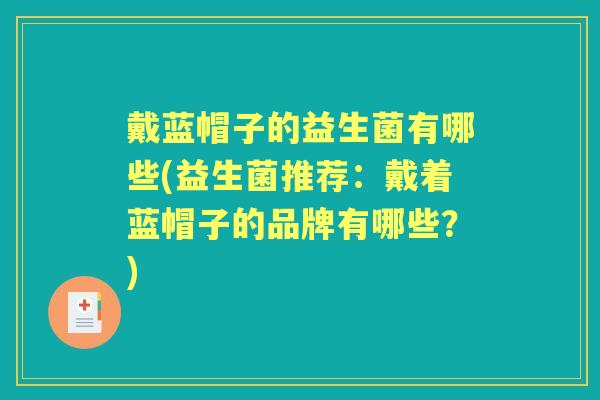 戴蓝帽子的益生菌有哪些(益生菌推荐:戴着蓝帽子的品牌有哪些?) 戴蓝帽子的益生菌有哪些(益生菌推荐:戴着蓝帽子的品牌有哪些?)