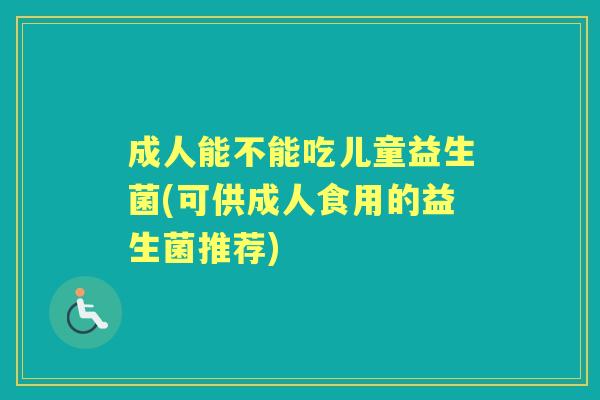成人能不能吃儿童益生菌(可供成人食用的益生菌推荐) 成人能不能吃儿童益生菌(可供成人食用的益生菌推荐)