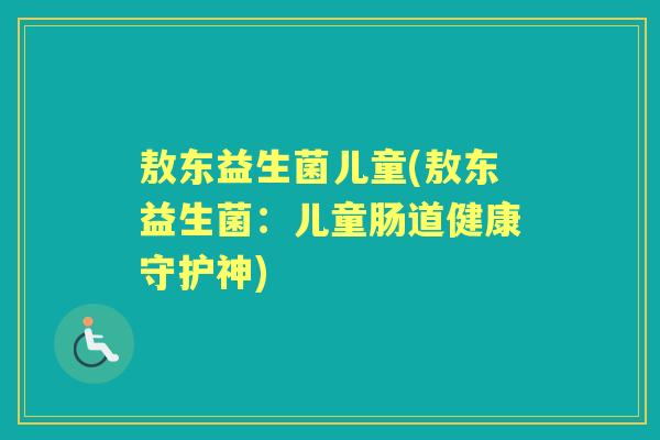 敖东益生菌儿童(敖东益生菌：儿童肠道健康守护神)