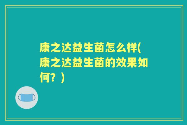 康之达益生菌怎么样(康之达益生菌的效果如何?) 康之达益生菌怎么样(康之达益生菌的效果如何?)