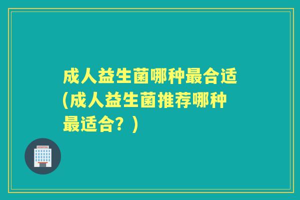 成人益生菌哪种合适(成人益生菌推荐哪种适合?) 成人益生菌哪种合适(成人益生菌推荐哪种适合?)