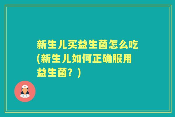 新生儿买益生菌怎么吃(新生儿如何正确服用益生菌？)