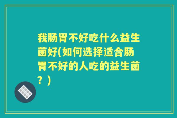 我肠胃不好吃什么益生菌好(如何选择适合肠胃不好的人吃的益生菌？)