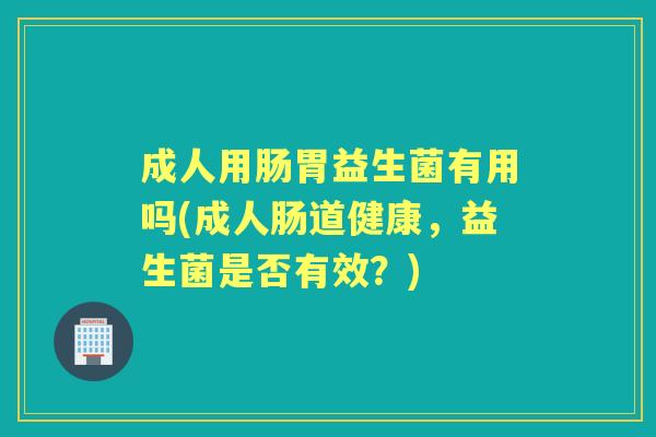 成人用肠胃益生菌有用吗(成人肠道健康，益生菌是否有效？)