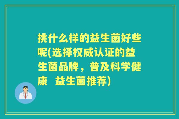 挑什么样的益生菌好些呢(选择权威认证的益生菌品牌,普及科学健康 益生菌推荐) 挑什么样的益生菌好些呢(选择权威认证的益生菌品牌,普及科学健康 益生菌推荐)