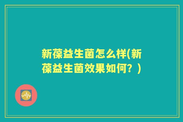 新葆益生菌怎么样(新葆益生菌效果如何？)