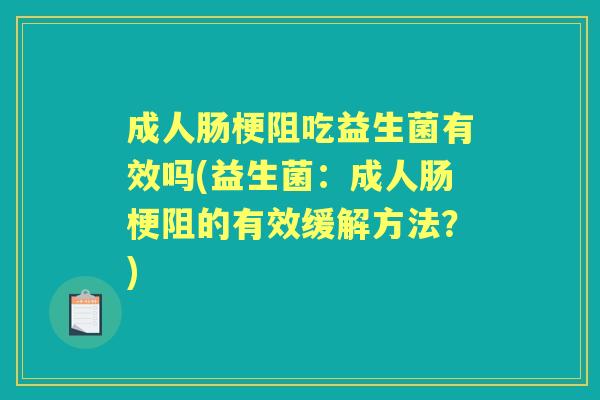 成人肠梗阻吃益生菌有效吗(益生菌:成人肠梗阻的有效缓解方法?) 成人肠梗阻吃益生菌有效吗(益生菌:成人肠梗阻的有效缓解方法?)