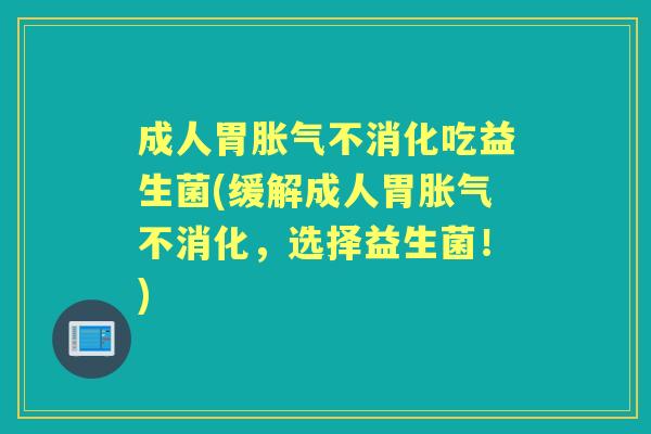 成人胃不消化吃益生菌(缓解成人胃不消化,选择益生菌!) 成人胃不消化吃益生菌(缓解成人胃不消化,选择益生菌!)