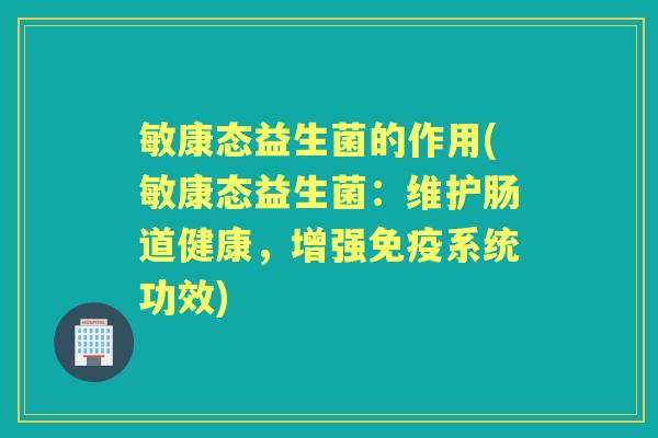 敏康态益生菌的作用(敏康态益生菌:维护肠道健康,增强系统功效) 敏康态益生菌的作用(敏康态益生菌:维护肠道健康,增强系统功效)