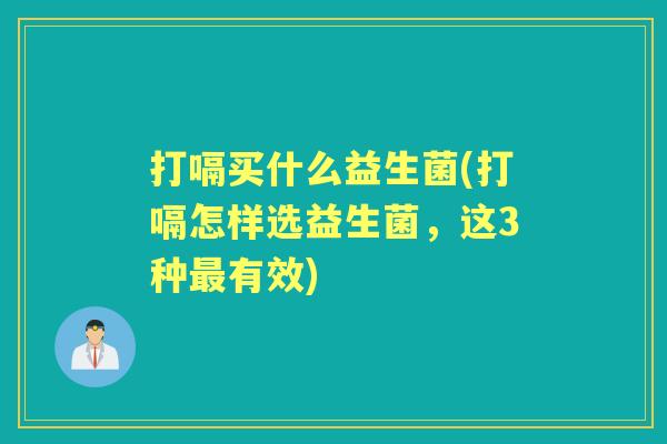 打嗝买什么益生菌(打嗝怎样选益生菌,这3种有效) 打嗝买什么益生菌(打嗝怎样选益生菌,这3种有效)