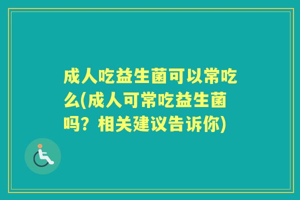 成人吃益生菌可以常吃么(成人可常吃益生菌吗?相关建议告诉你) 成人吃益生菌可以常吃么(成人可常吃益生菌吗?相关建议告诉你)