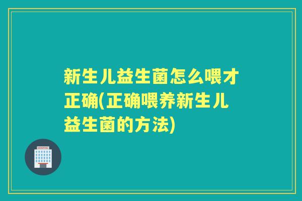 新生儿益生菌怎么喂才正确(正确喂养新生儿益生菌的方法) 新生儿益生菌怎么喂才正确(正确喂养新生儿益生菌的方法)