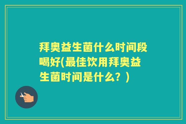 拜奥益生菌什么时间段喝好(佳饮用拜奥益生菌时间是什么?) 拜奥益生菌什么时间段喝好(佳饮用拜奥益生菌时间是什么?)
