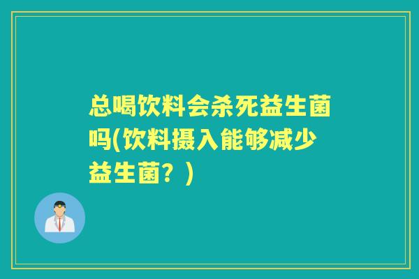 总喝饮料会杀死益生菌吗(饮料摄入能够减少益生菌?) 总喝饮料会杀死益生菌吗(饮料摄入能够减少益生菌?)