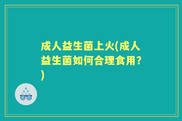 成人益生菌上火(成人益生菌如何合理食用？)