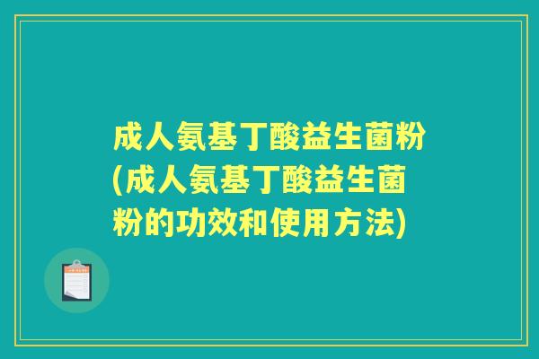 成人氨基丁酸益生菌粉(成人氨基丁酸益生菌粉的功效和使用方法)