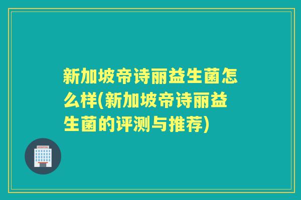 新加坡帝诗丽益生菌怎么样(新加坡帝诗丽益生菌的评测与推荐) 新加坡帝诗丽益生菌怎么样(新加坡帝诗丽益生菌的评测与推荐)