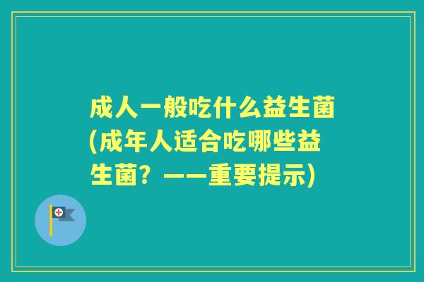 成人一般吃什么益生菌(成年人适合吃哪些益生菌?——重要提示) 成人一般吃什么益生菌(成年人适合吃哪些益生菌?——重要提示)