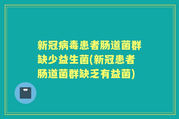 新冠患者肠道菌群缺少益生菌(新冠患者肠道菌群缺乏有益菌) 新冠患者肠道菌群缺少益生菌(新冠患者肠道菌群缺乏有益菌)