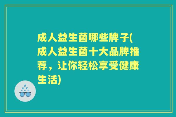 成人益生菌哪些牌子(成人益生菌十大品牌推荐,让你轻松享受健康生活) 成人益生菌哪些牌子(成人益生菌十大品牌推荐,让你轻松享受健康生活)