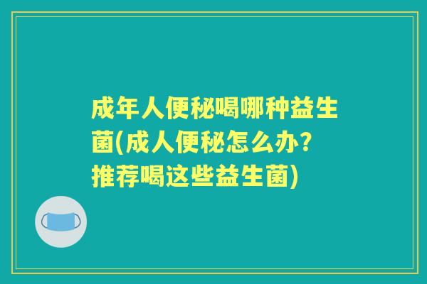 成年人喝哪种益生菌(成人怎么办?推荐喝这些益生菌) 成年人喝哪种益生菌(成人怎么办?推荐喝这些益生菌)