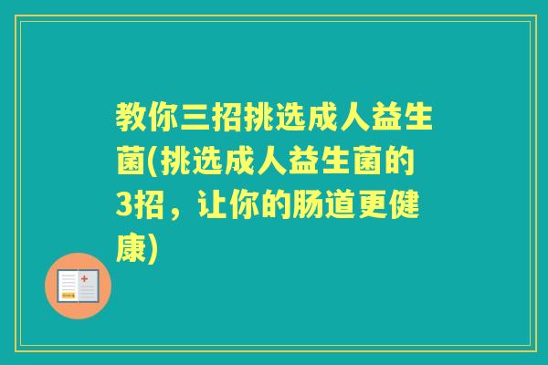 教你三招挑选成人益生菌(挑选成人益生菌的3招，让你的肠道更健康)
