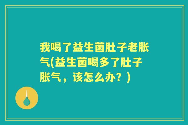我喝了益生菌肚子老(益生菌喝多了肚子,该怎么办?) 我喝了益生菌肚子老(益生菌喝多了肚子,该怎么办?)