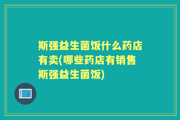 斯强益生菌饭什么药店有卖(哪些药店有销售斯强益生菌饭)