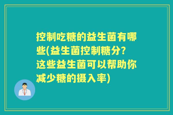 控制吃糖的益生菌有哪些(益生菌控制糖分？这些益生菌可以帮助你减少糖的摄入率)