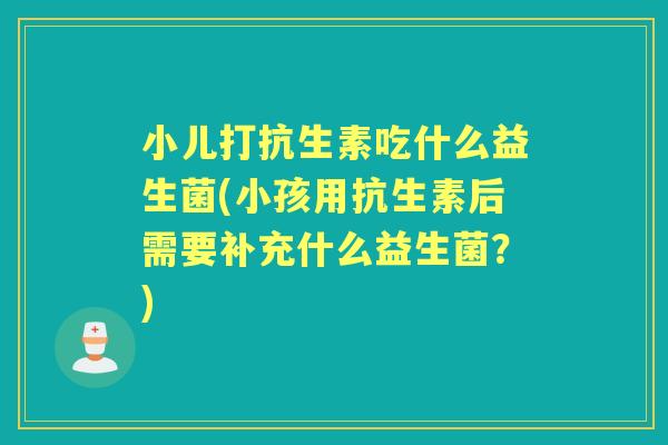 小儿打抗生素吃什么益生菌(小孩用抗生素后需要补充什么益生菌?) 小儿打抗生素吃什么益生菌(小孩用抗生素后需要补充什么益生菌?)