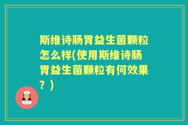 斯维诗肠胃益生菌颗粒怎么样(使用斯维诗肠胃益生菌颗粒有何效果?) 斯维诗肠胃益生菌颗粒怎么样(使用斯维诗肠胃益生菌颗粒有何效果?)
