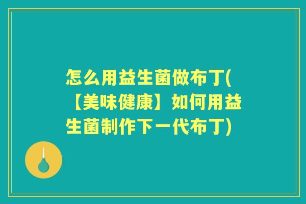 怎么用益生菌做布丁(【美味健康】如何用益生菌制作下一代布丁) 怎么用益生菌做布丁(【美味健康】如何用益生菌制作下一代布丁)