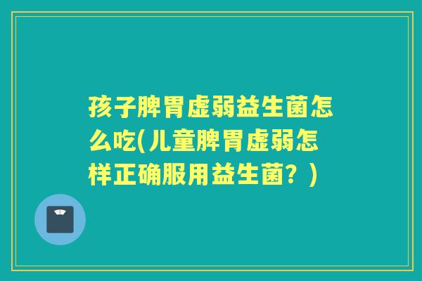 孩子脾胃虚弱益生菌怎么吃(儿童脾胃虚弱怎样正确服用益生菌?) 孩子脾胃虚弱益生菌怎么吃(儿童脾胃虚弱怎样正确服用益生菌?)