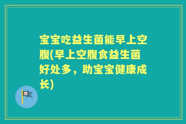 宝宝吃益生菌能早上空腹(早上空腹食益生菌好处多，助宝宝健康成长)