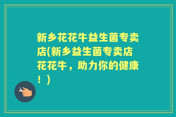 新乡花花牛益生菌专卖店(新乡益生菌专卖店花花牛,助力你的健康!) 新乡花花牛益生菌专卖店(新乡益生菌专卖店花花牛,助力你的健康!)