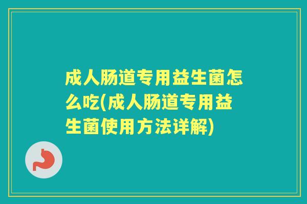 成人肠道专用益生菌怎么吃(成人肠道专用益生菌使用方法详解) 成人肠道专用益生菌怎么吃(成人肠道专用益生菌使用方法详解)