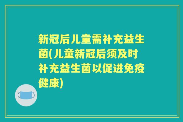 新冠后儿童需补充益生菌(儿童新冠后须及时补充益生菌以促进健康) 新冠后儿童需补充益生菌(儿童新冠后须及时补充益生菌以促进健康)