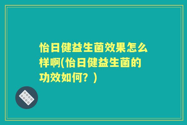 怡日健益生菌效果怎么样啊(怡日健益生菌的功效如何？)