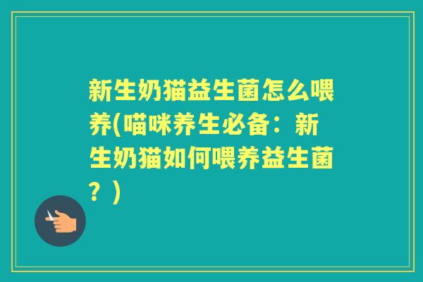 新生奶猫益生菌怎么喂养(喵咪养生必备:新生奶猫如何喂养益生菌?) 新生奶猫益生菌怎么喂养(喵咪养生必备:新生奶猫如何喂养益生菌?)