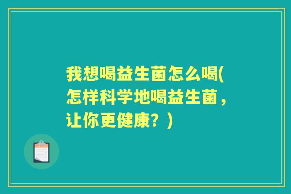 我想喝益生菌怎么喝(怎样科学地喝益生菌,让你更健康?) 我想喝益生菌怎么喝(怎样科学地喝益生菌,让你更健康?)