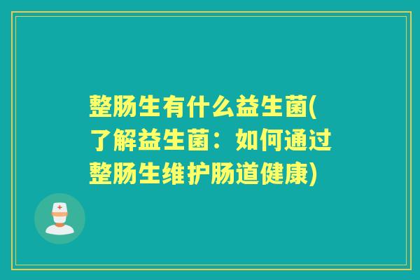整肠生有什么益生菌(了解益生菌：如何通过整肠生维护肠道健康)