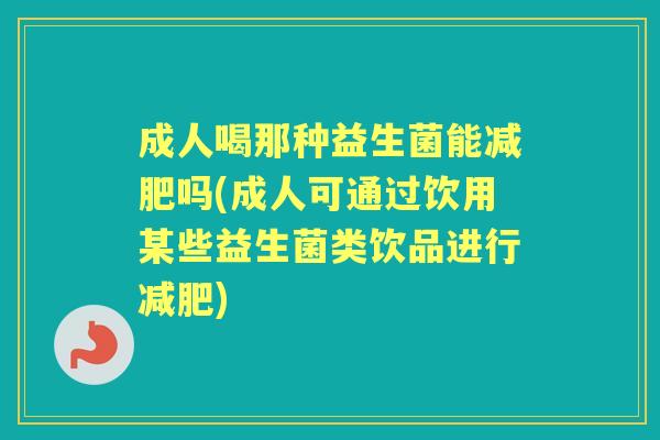 成人喝那种益生菌能吗(成人可通过饮用某些益生菌类饮品进行) 成人喝那种益生菌能吗(成人可通过饮用某些益生菌类饮品进行)