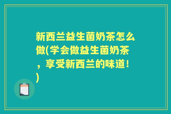新西兰益生菌奶茶怎么做(学会做益生菌奶茶,享受新西兰的味道!) 新西兰益生菌奶茶怎么做(学会做益生菌奶茶,享受新西兰的味道!)