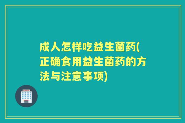 成人怎样吃益生菌药(正确食用益生菌药的方法与注意事项) 成人怎样吃益生菌药(正确食用益生菌药的方法与注意事项)