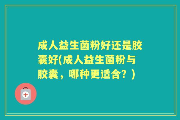 成人益生菌粉好还是胶囊好(成人益生菌粉与胶囊，哪种更适合？)