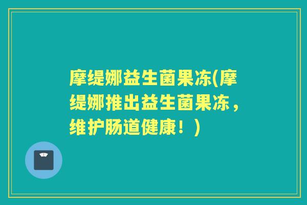 摩缇娜益生菌果冻(摩缇娜推出益生菌果冻,维护肠道健康!) 摩缇娜益生菌果冻(摩缇娜推出益生菌果冻,维护肠道健康!)