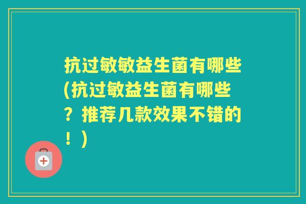 抗敏益生菌有哪些(抗益生菌有哪些?推荐几款效果不错的!) 抗敏益生菌有哪些(抗益生菌有哪些?推荐几款效果不错的!)
