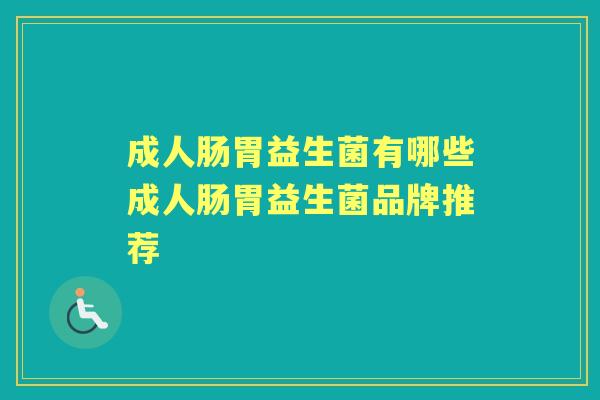 成人肠胃益生菌有哪些成人肠胃益生菌品牌推荐 成人肠胃益生菌有哪些成人肠胃益生菌品牌推荐