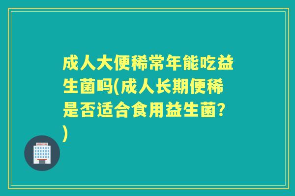 成人大便稀常年能吃益生菌吗(成人长期便稀是否适合食用益生菌?) 成人大便稀常年能吃益生菌吗(成人长期便稀是否适合食用益生菌?)